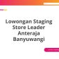 Lowongan Staging Store Leader Anteraja Banyuwangi