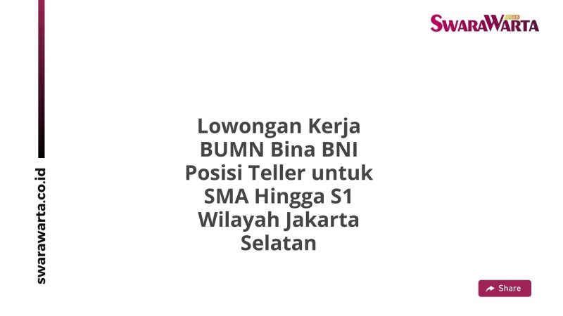 Lowongan Kerja BUMN Bina BNI Posisi Teller untuk SMA Hingga S1 Wilayah Jakarta Selatan