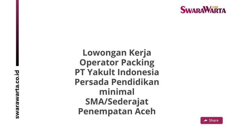 Lowongan Kerja Operator Packing PT Yakult Indonesia Persada Pendidikan minimal SMA/Sederajat Penempatan Aceh