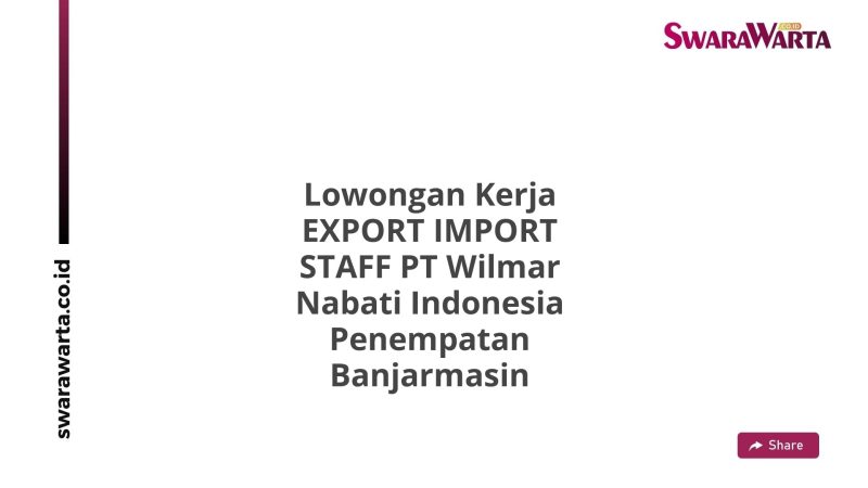 Lowongan Kerja EXPORT IMPORT STAFF PT Wilmar Nabati Indonesia Penempatan Banjarmasin