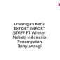 Lowongan Kerja EXPORT IMPORT STAFF PT Wilmar Nabati Indonesia Penempatan Banyuwangi