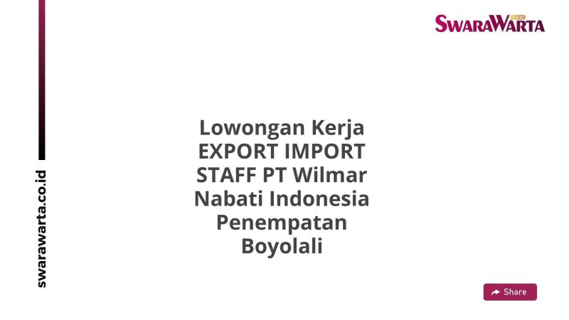 Lowongan Kerja EXPORT IMPORT STAFF PT Wilmar Nabati Indonesia Penempatan Boyolali