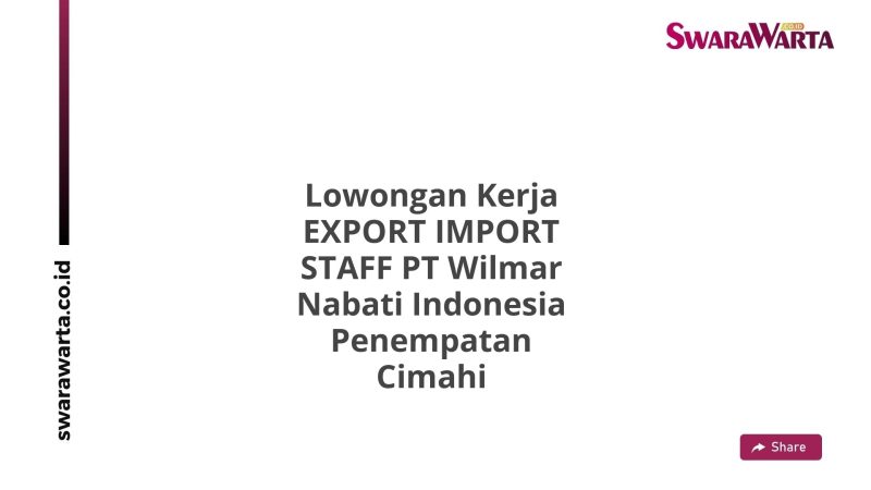 Lowongan Kerja EXPORT IMPORT STAFF PT Wilmar Nabati Indonesia Penempatan Cimahi