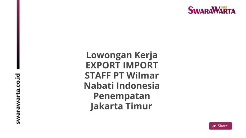 Lowongan Kerja EXPORT IMPORT STAFF PT Wilmar Nabati Indonesia Penempatan Jakarta Timur