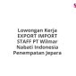 Lowongan Kerja EXPORT IMPORT STAFF PT Wilmar Nabati Indonesia Penempatan Jepara