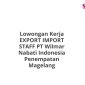 Lowongan Kerja EXPORT IMPORT STAFF PT Wilmar Nabati Indonesia Penempatan Magelang