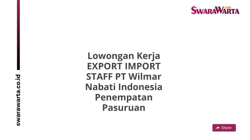 Lowongan Kerja EXPORT IMPORT STAFF PT Wilmar Nabati Indonesia Penempatan Pasuruan