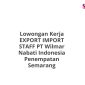 Lowongan Kerja EXPORT IMPORT STAFF PT Wilmar Nabati Indonesia Penempatan Semarang