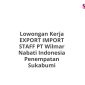 Lowongan Kerja EXPORT IMPORT STAFF PT Wilmar Nabati Indonesia Penempatan Sukabumi
