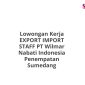 Lowongan Kerja EXPORT IMPORT STAFF PT Wilmar Nabati Indonesia Penempatan Sumedang