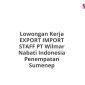 Lowongan Kerja EXPORT IMPORT STAFF PT Wilmar Nabati Indonesia Penempatan Sumenep