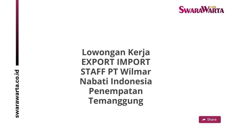 Lowongan Kerja EXPORT IMPORT STAFF PT Wilmar Nabati Indonesia Penempatan Temanggung