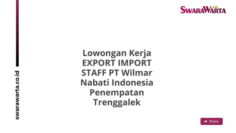 Lowongan Kerja EXPORT IMPORT STAFF PT Wilmar Nabati Indonesia Penempatan Trenggalek