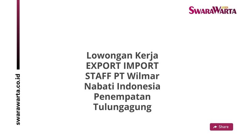 Lowongan Kerja EXPORT IMPORT STAFF PT Wilmar Nabati Indonesia Penempatan Tulungagung